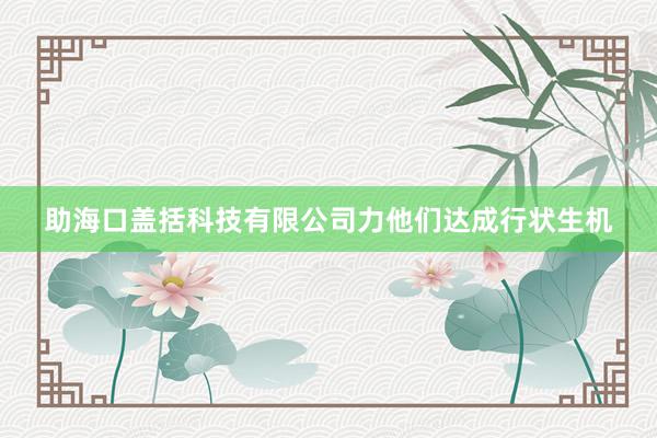 助海口盖括科技有限公司力他们达成行状生机